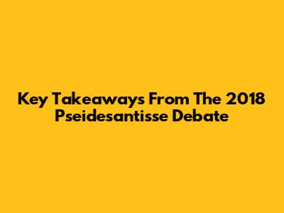 Key Takeaways From The 2018 Pseidesantisse Debate