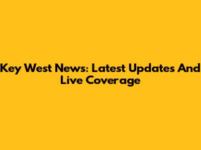 Key West News: Latest Updates And Live Coverage