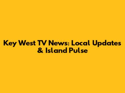 Key West TV News: Local Updates & Island Pulse