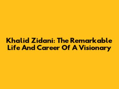 Khalid Zidani: The Remarkable Life And Career Of A Visionary