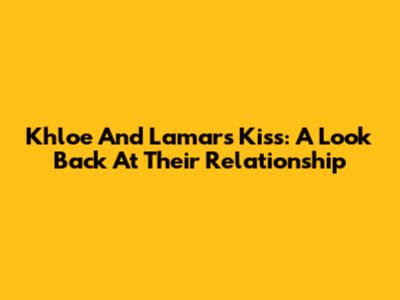 Khloe And Lamar's Kiss: A Look Back At Their Relationship