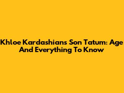 Khloe Kardashian's Son Tatum: Age And Everything To Know