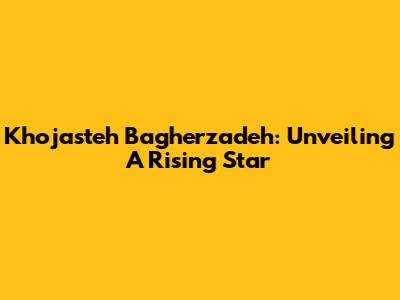 Khojasteh Bagherzadeh: Unveiling A Rising Star