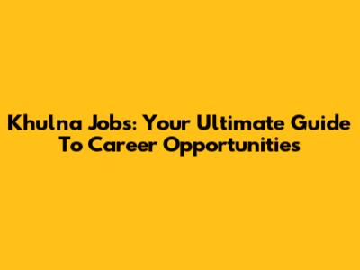 Khulna Jobs: Your Ultimate Guide To Career Opportunities