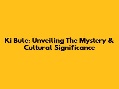 Ki Bule: Unveiling The Mystery & Cultural Significance