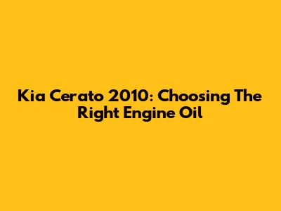 Kia Cerato 2010: Choosing The Right Engine Oil