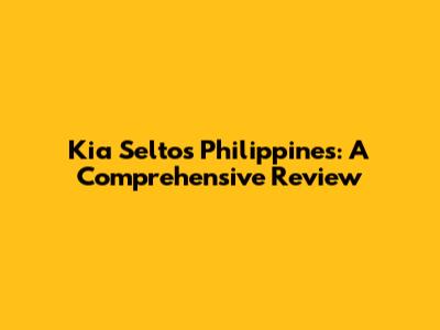 Kia Seltos Philippines: A Comprehensive Review