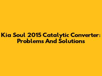 Kia Soul 2015 Catalytic Converter: Problems And Solutions