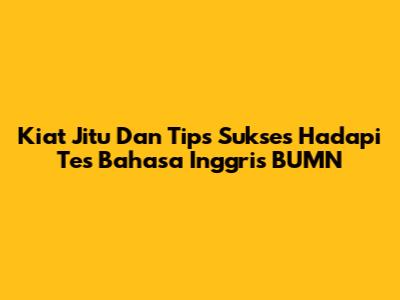 Kiat Jitu Dan Tips Sukses Hadapi Tes Bahasa Inggris BUMN