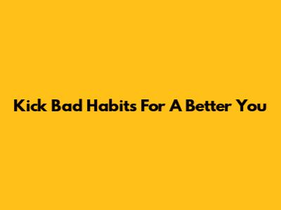 Kick Bad Habits For A Better You
