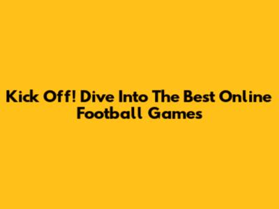 Kick Off! Dive Into The Best Online Football Games
