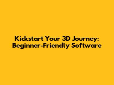 Kickstart Your 3D Journey: Beginner-Friendly Software