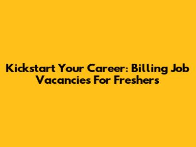 Kickstart Your Career: Billing Job Vacancies For Freshers