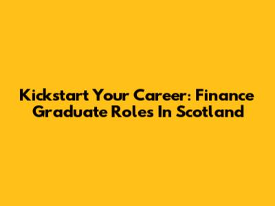 Kickstart Your Career: Finance Graduate Roles In Scotland