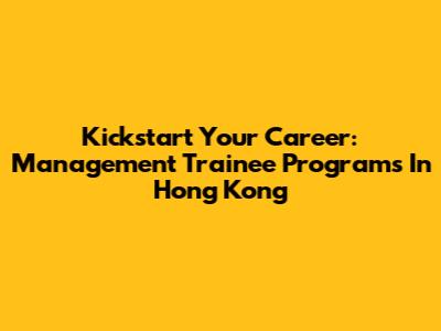 Kickstart Your Career: Management Trainee Programs In Hong Kong