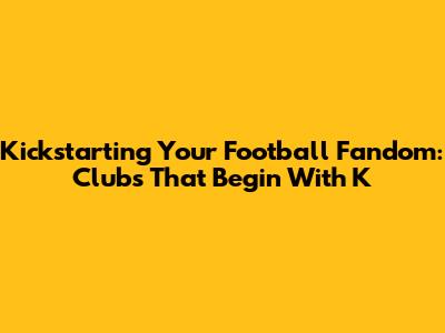 Kickstarting Your Football Fandom: Clubs That Begin With 'K'