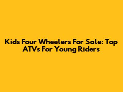 Kids Four Wheelers For Sale: Top ATVs For Young Riders