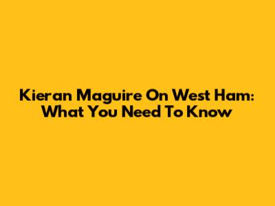 Kieran Maguire On West Ham: What You Need To Know