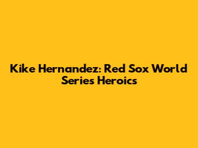 Kike Hernandez: Red Sox World Series Heroics