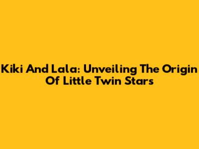 Kiki And Lala: Unveiling The Origin Of Little Twin Stars