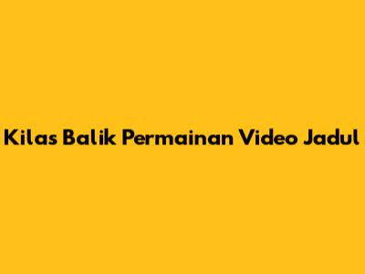 Kilas Balik Permainan Video Jadul
