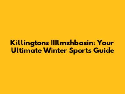 Killington's IIIlmzhbasin: Your Ultimate Winter Sports Guide