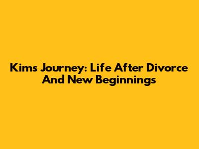 Kim's Journey: Life After Divorce And New Beginnings