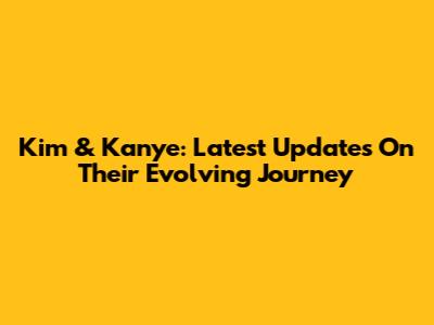 Kim & Kanye: Latest Updates On Their Evolving Journey