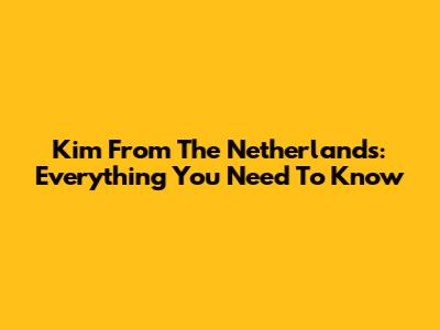 Kim From The Netherlands: Everything You Need To Know