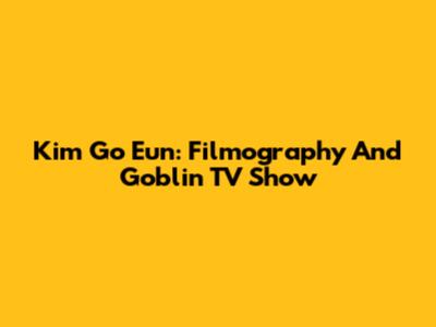 Kim Go Eun: Filmography And Goblin TV Show