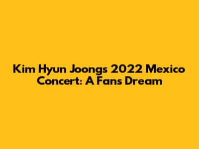 Kim Hyun Joong's 2022 Mexico Concert: A Fan's Dream