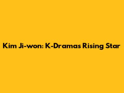 Kim Ji-won: K-Drama's Rising Star