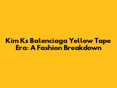 Kim K's Balenciaga Yellow Tape Era: A Fashion Breakdown