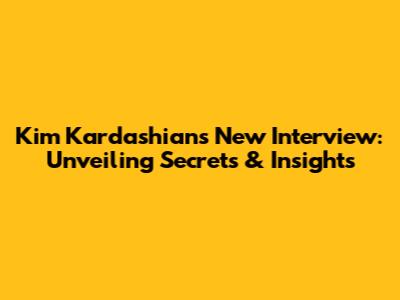 Kim Kardashian's New Interview: Unveiling Secrets & Insights