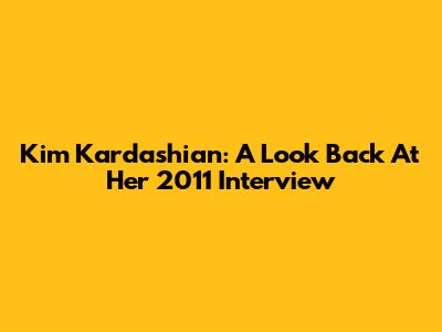 Kim Kardashian: A Look Back At Her 2011 Interview
