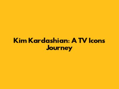 Kim Kardashian: A TV Icon's Journey