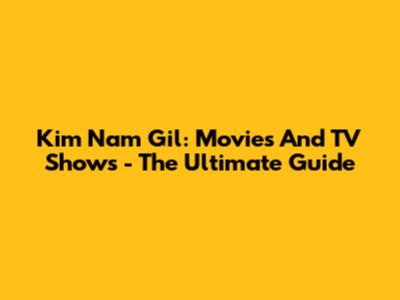 Kim Nam Gil: Movies And TV Shows - The Ultimate Guide