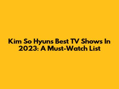 Kim So Hyun's Best TV Shows In 2023: A Must-Watch List