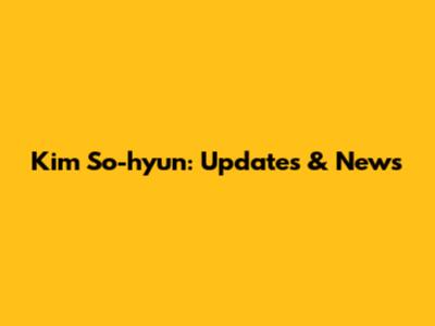Kim So-hyun: Updates & News