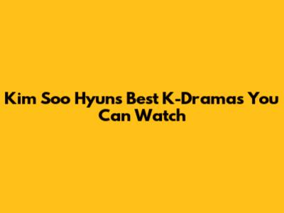 Kim Soo Hyun's Best K-Dramas You Can Watch