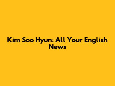 Kim Soo Hyun: All Your English News