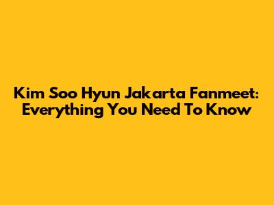 Kim Soo Hyun Jakarta Fanmeet: Everything You Need To Know