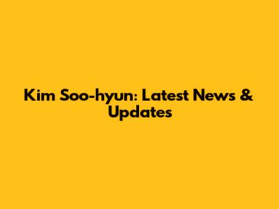 Kim Soo-hyun: Latest News & Updates