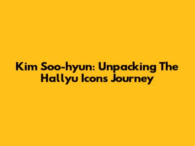 Kim Soo-hyun: Unpacking The Hallyu Icon's Journey