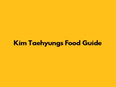 Kim Taehyung's Food Guide