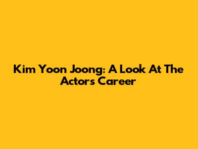 Kim Yoon Joong: A Look At The Actor's Career