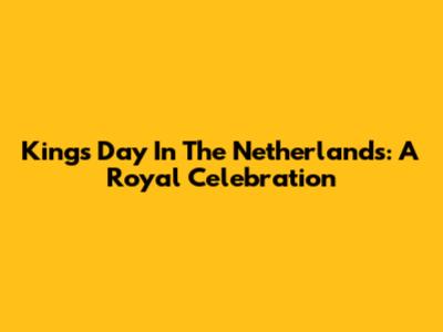 King's Day In The Netherlands: A Royal Celebration