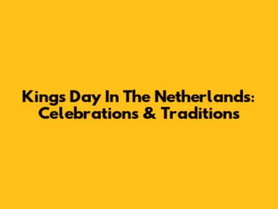 King's Day In The Netherlands: Celebrations & Traditions