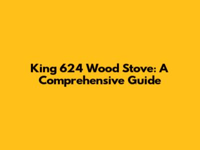 King 624 Wood Stove: A Comprehensive Guide