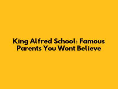 King Alfred School: Famous Parents You Won't Believe